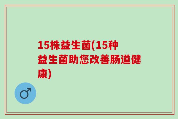 15株益生菌(15种益生菌助您改善肠道健康)