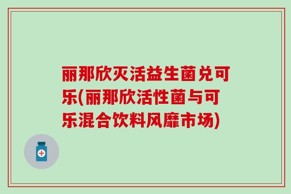 丽那欣灭活益生菌兑可乐(丽那欣活性菌与可乐混合饮料风靡市场)