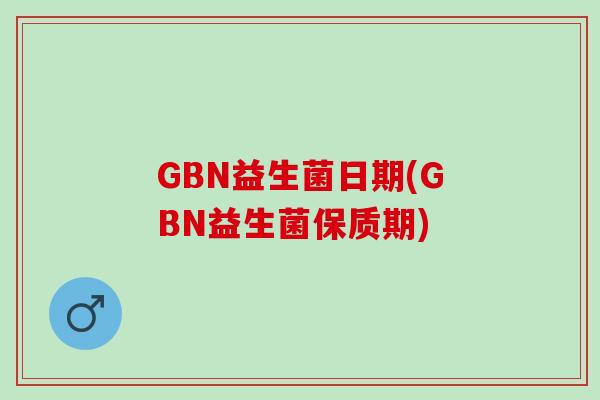 GBN益生菌日期(GBN益生菌保质期)