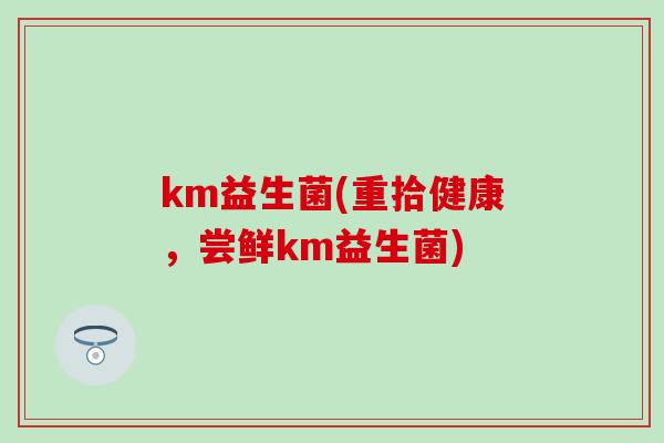 km益生菌(重拾健康，尝鲜km益生菌)