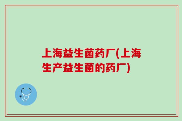上海益生菌药厂(上海生产益生菌的药厂)