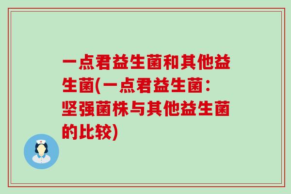 一点君益生菌和其他益生菌(一点君益生菌：坚强菌株与其他益生菌的比较)