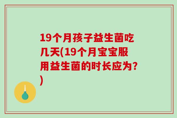 19个月孩子益生菌吃几天(19个月宝宝服用益生菌的时长应为？)