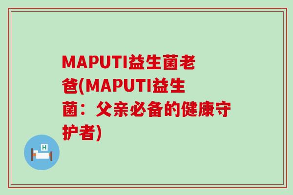 MAPUTI益生菌老爸(MAPUTI益生菌：父亲必备的健康守护者)