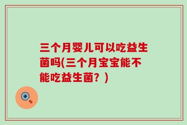 三个月婴儿可以吃益生菌吗(三个月宝宝能不能吃益生菌？)