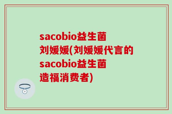 sacobio益生菌刘媛媛(刘媛媛代言的sacobio益生菌造福消费者)