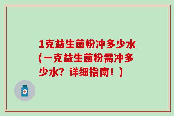1克益生菌粉冲多少水(一克益生菌粉需冲多少水？详细指南！)