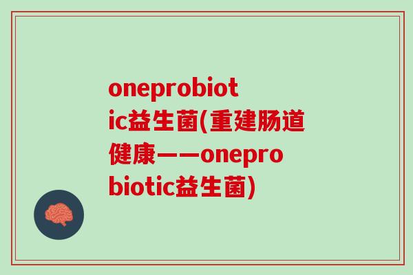 oneprobiotic益生菌(重建肠道健康——oneprobiotic益生菌)