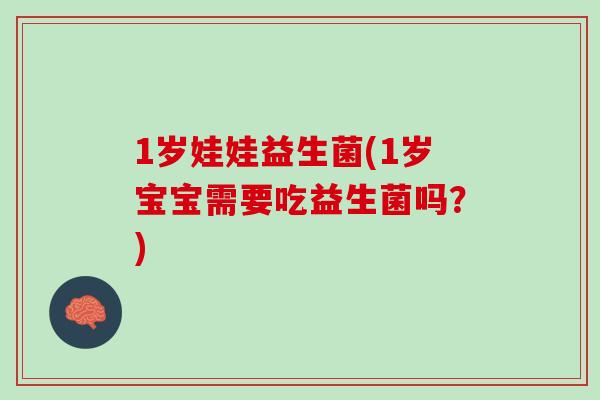 1岁娃娃益生菌(1岁宝宝需要吃益生菌吗？)