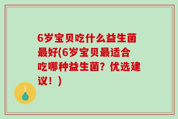 6岁宝贝吃什么益生菌最好(6岁宝贝最适合吃哪种益生菌？优选建议！)