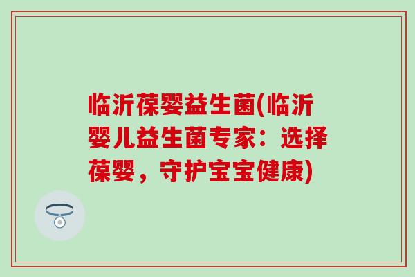 临沂葆婴益生菌(临沂婴儿益生菌专家：选择葆婴，守护宝宝健康)
