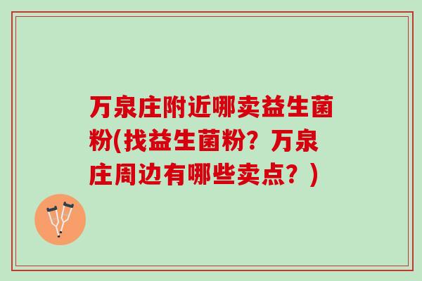 万泉庄附近哪卖益生菌粉(找益生菌粉？万泉庄周边有哪些卖点？)