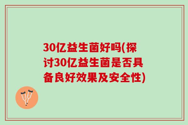 30亿益生菌好吗(探讨30亿益生菌是否具备良好效果及安全性)