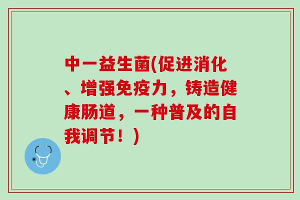 中一益生菌(促进消化、增强免疫力，铸造健康肠道，一种普及的自我调节！)