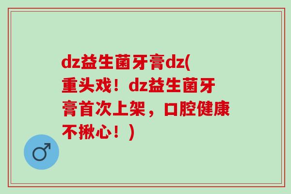 dz益生菌牙膏dz(重头戏！dz益生菌牙膏首次上架，口腔健康不揪心！)