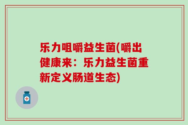 乐力咀嚼益生菌(嚼出健康来：乐力益生菌重新定义肠道生态)