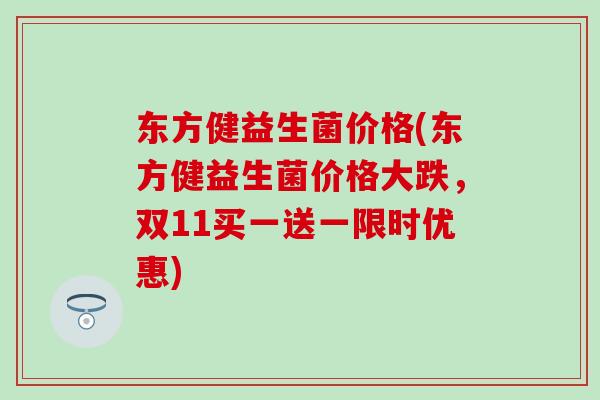 东方健益生菌价格(东方健益生菌价格大跌，双11买一送一限时优惠)