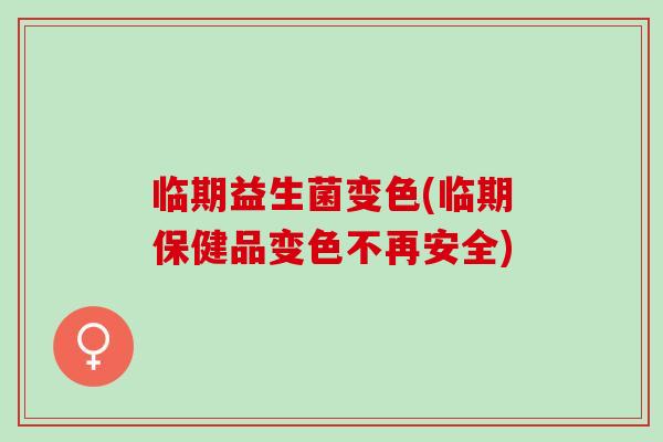 临期益生菌变色(临期保健品变色不再安全)