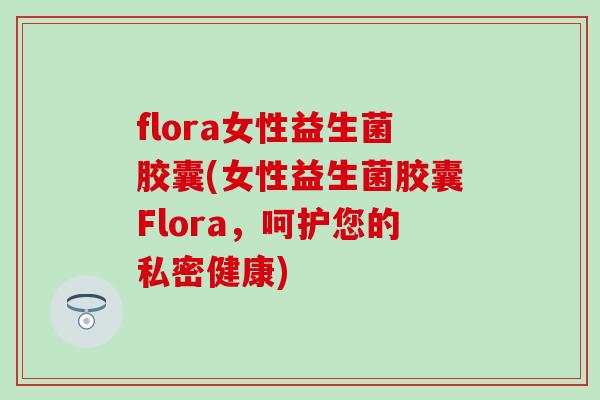 flora女性益生菌胶囊(女性益生菌胶囊Flora，呵护您的私密健康)