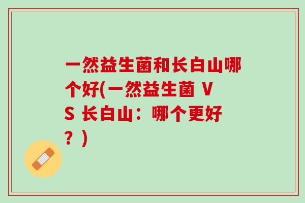 一然益生菌和长白山哪个好(一然益生菌 VS 长白山：哪个更好？)