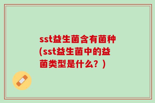 sst益生菌含有菌种(sst益生菌中的益菌类型是什么？)
