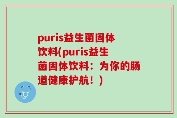 puris益生菌固体饮料(puris益生菌固体饮料：为你的肠道健康护航！)