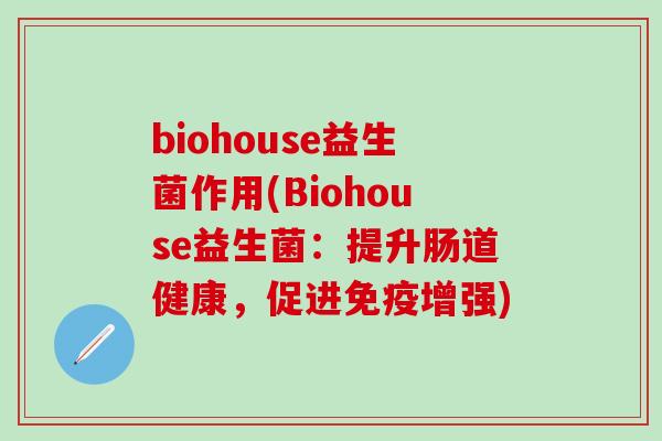 biohouse益生菌作用(Biohouse益生菌：提升肠道健康，促进免疫增强)