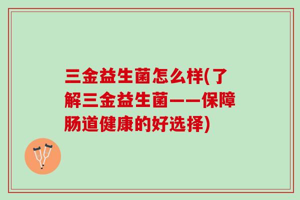 三金益生菌怎么样(了解三金益生菌——保障肠道健康的好选择)