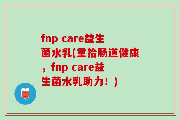 fnp care益生菌水乳(重拾肠道健康，fnp care益生菌水乳助力！)