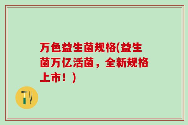 万色益生菌规格(益生菌万亿活菌，全新规格上市！)