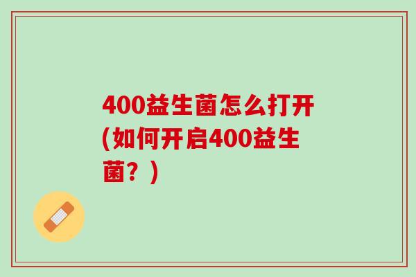 400益生菌怎么打开(如何开启400益生菌？)