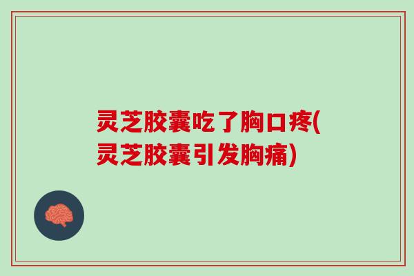 灵芝胶囊吃了胸口疼(灵芝胶囊引发胸痛)