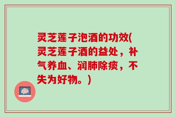 灵芝莲子泡酒的功效(灵芝莲子酒的益处，补气养血、润肺除痰，不失为好物。)