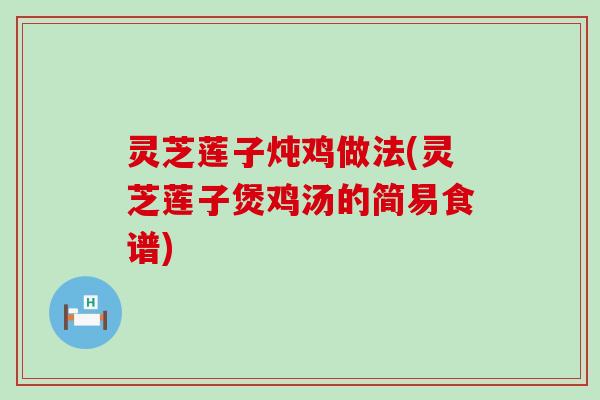 灵芝莲子炖鸡做法(灵芝莲子煲鸡汤的简易食谱)