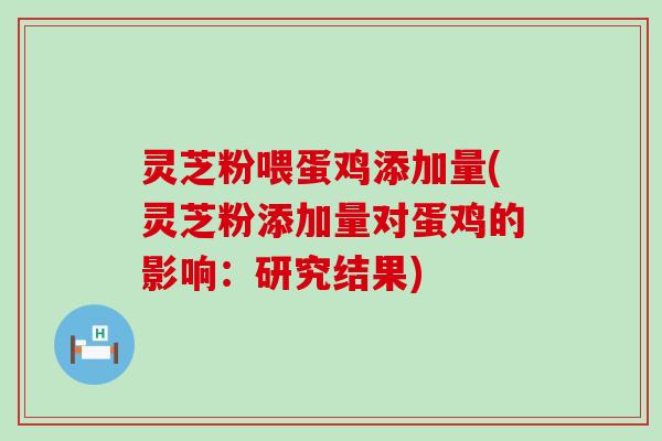 灵芝粉喂蛋鸡添加量(灵芝粉添加量对蛋鸡的影响：研究结果)