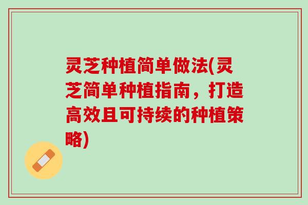 灵芝种植简单做法(灵芝简单种植指南，打造高效且可持续的种植策略)