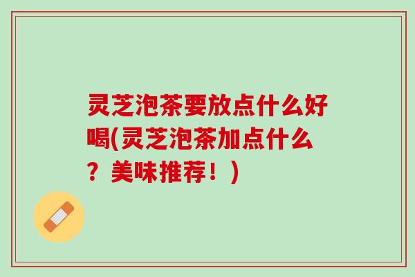 灵芝泡茶要放点什么好喝(灵芝泡茶加点什么？美味推荐！)