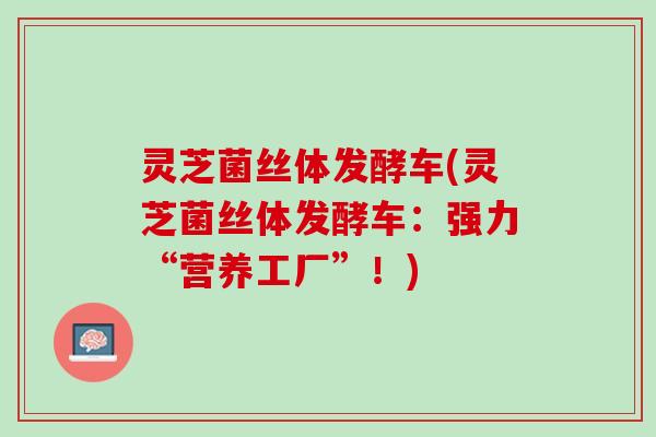 灵芝菌丝体发酵车(灵芝菌丝体发酵车：强力“营养工厂”！)
