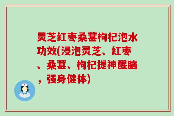 灵芝红枣桑葚枸杞泡水功效(浸泡灵芝、红枣、桑葚、枸杞提神醒脑，强身健体)