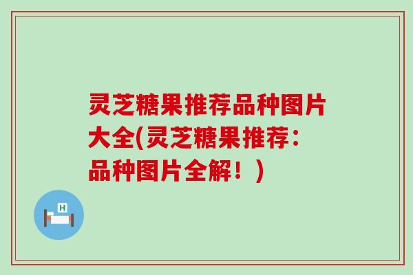 灵芝糖果推荐品种图片大全(灵芝糖果推荐：品种图片全解！)