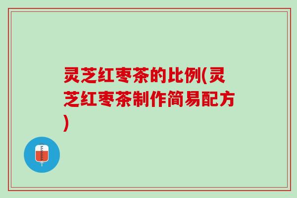灵芝红枣茶的比例(灵芝红枣茶制作简易配方)