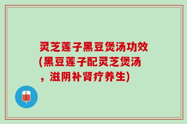 灵芝莲子黑豆煲汤功效(黑豆莲子配灵芝煲汤，滋阴补肾疗养生)