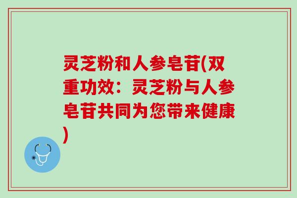 灵芝粉和人参皂苷(双重功效：灵芝粉与人参皂苷共同为您带来健康)