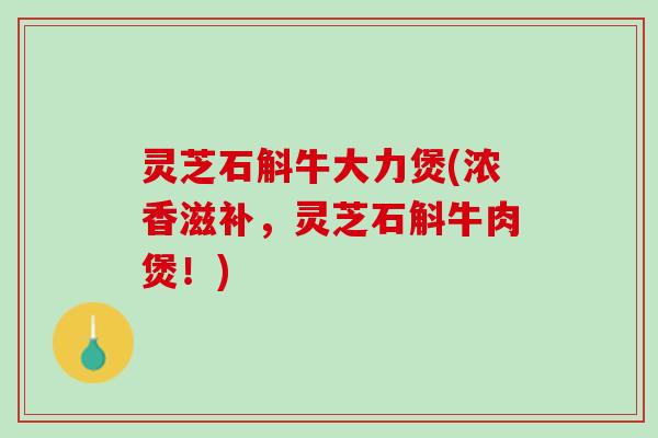 灵芝石斛牛大力煲(浓香滋补，灵芝石斛牛肉煲！)