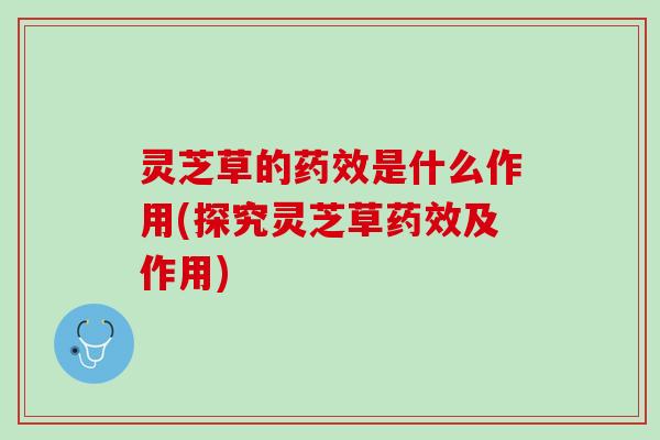 灵芝草的药效是什么作用(探究灵芝草药效及作用)