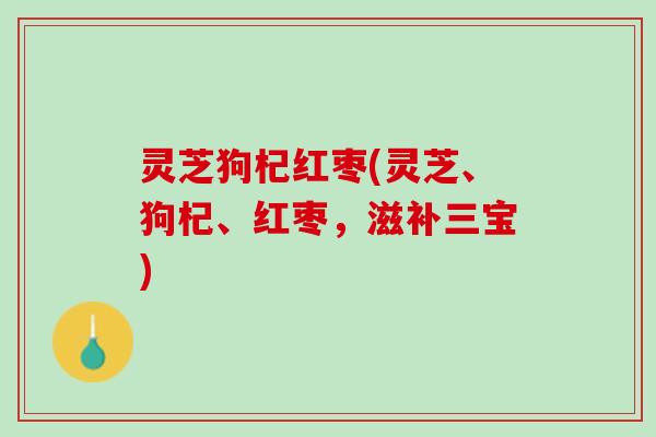 灵芝狗杞红枣(灵芝、狗杞、红枣，滋补三宝)