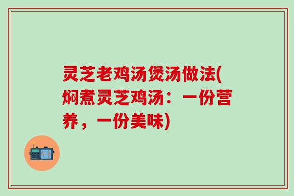 灵芝老鸡汤煲汤做法(焖煮灵芝鸡汤：一份营养，一份美味)