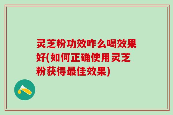 灵芝粉功效咋么喝效果好(如何正确使用灵芝粉获得佳效果) 灵芝粉功效咋么喝效果好(如何正确使用灵芝粉获得佳效果)
