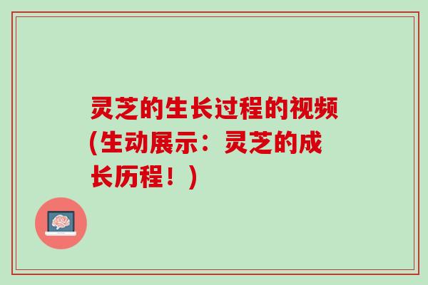灵芝的生长过程的视频(生动展示：灵芝的成长历程！)