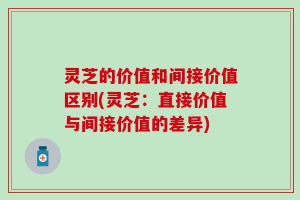 灵芝的价值和间接价值区别(灵芝：直接价值与间接价值的差异)